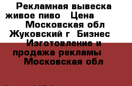 Рекламная вывеска живое пиво › Цена ­ 11 000 - Московская обл., Жуковский г. Бизнес » Изготовление и продажа рекламы   . Московская обл.